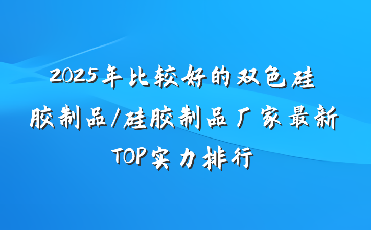 2025年比较好的双色硅胶制品/硅胶制品厂家最新TOP实力排行