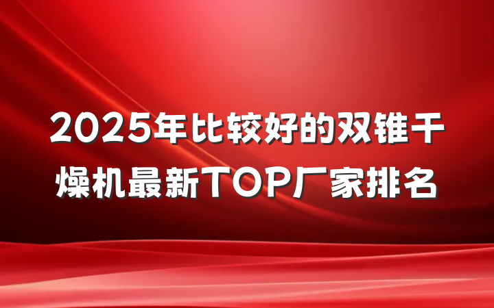 2025年比较好的双锥干燥机最新TOP厂家排名