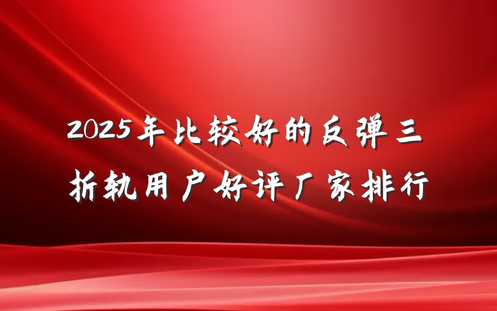 2025年比较好的反弹三折轨用户好评厂家排行