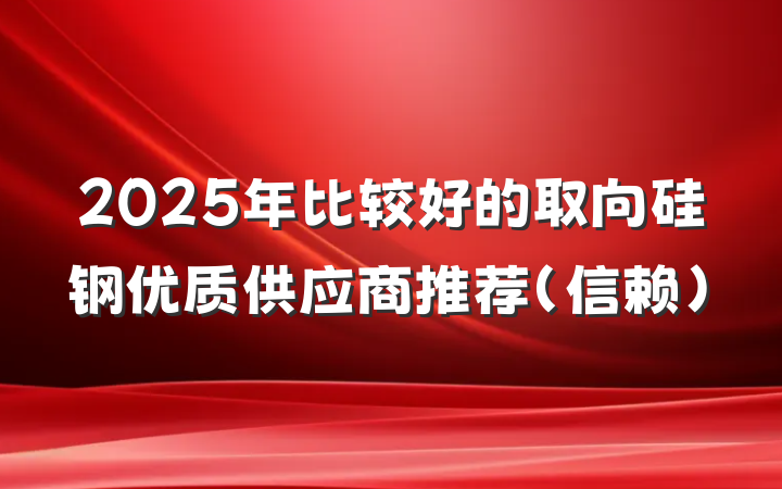 2025年比较好的取向硅钢优质供应商推荐（信赖）