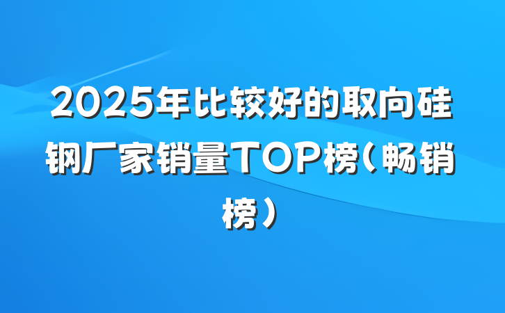 2025年比较好的取向硅钢厂家销量TOP榜（畅销榜）