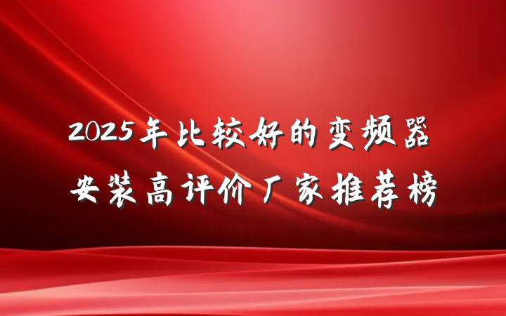2025年比较好的变频器安装高评价厂家推荐榜