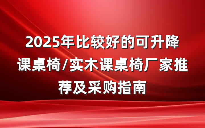 2025年比较好的可升降课桌椅/实木课桌椅厂家推荐及采购指南
