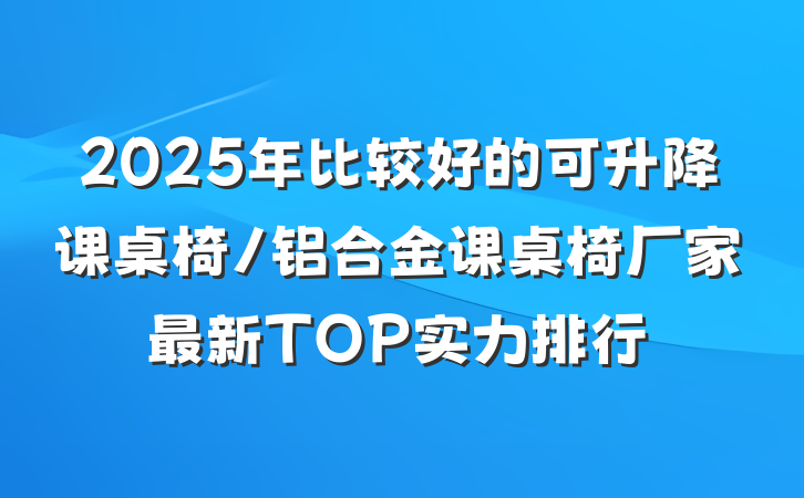 2025年比较好的可升降课桌椅/铝合金课桌椅厂家最新TOP实力排行