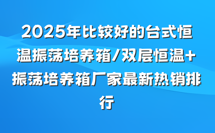 2025年比较好的台式恒温振荡培养箱/双层恒温 振荡培养箱厂家最新热销排行