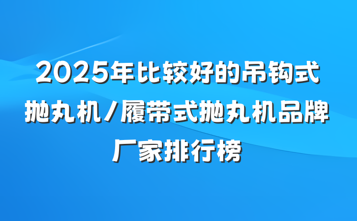 2025年比较好的吊钩式抛丸机/履带式抛丸机品牌厂家排行榜
