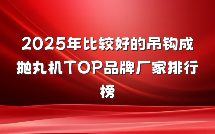 2025年比较好的吊钩成抛丸机TOP品牌厂家排行榜