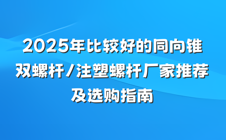 2025年比较好的同向锥双螺杆/注塑螺杆厂家推荐及选购指南