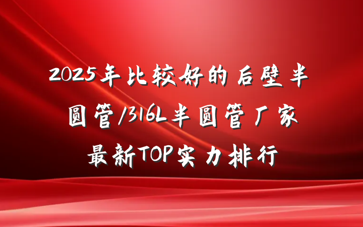 2025年比较好的后壁半圆管/316L半圆管厂家最新TOP实力排行