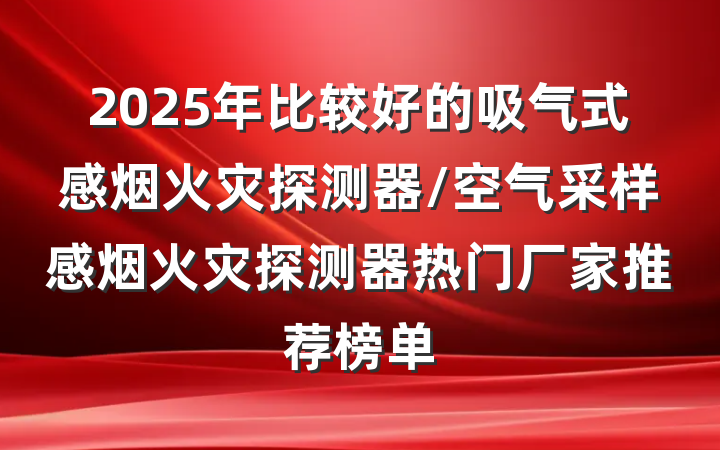 2025年比较好的吸气式感烟火灾探测器/空气采样感烟火灾探测器热门厂家推荐榜单