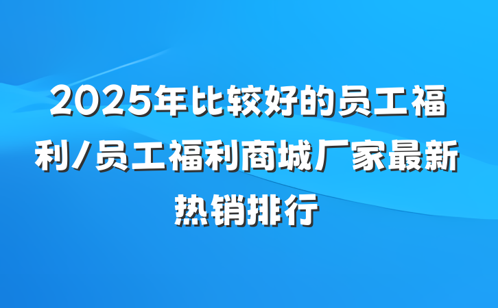 2025年比较好的员工福利/员工福利商城厂家最新热销排行