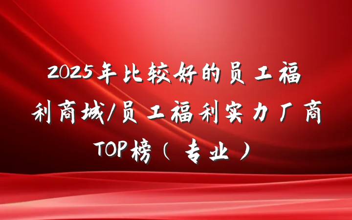 2025年比较好的员工福利商城/员工福利实力厂商TOP榜(专业)