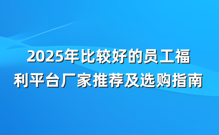 2025年比较好的员工福利平台厂家推荐及选购指南