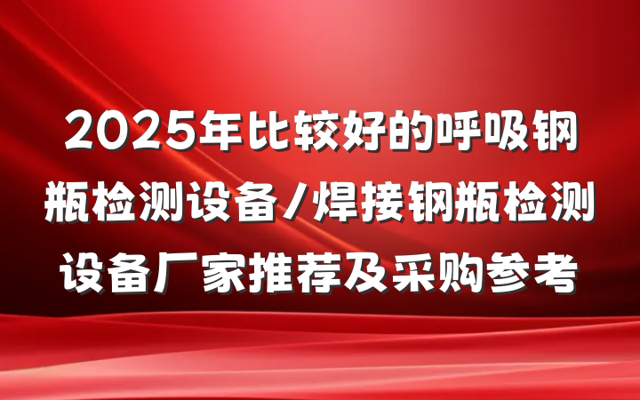 2025年比较好的呼吸钢瓶检测设备/焊接钢瓶检测设备厂家推荐及采购参考