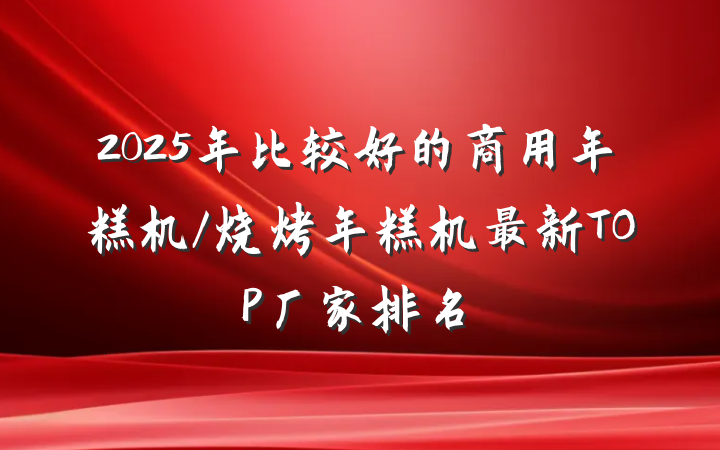 2025年比较好的商用年糕机/烧烤年糕机最新TOP厂家排名