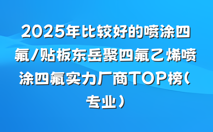 2025年比较好的喷涂四氟/贴板东岳聚四氟乙烯喷涂四氟实力厂商TOP榜(专业)