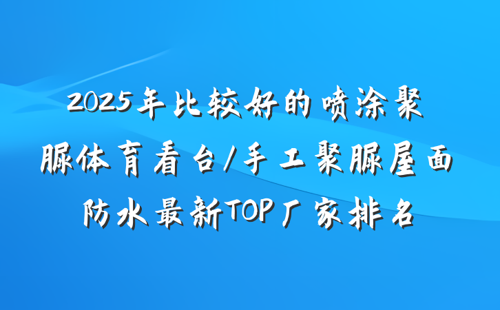 2025年比较好的喷涂聚脲体育看台/手工聚脲屋面防水最新TOP厂家排名