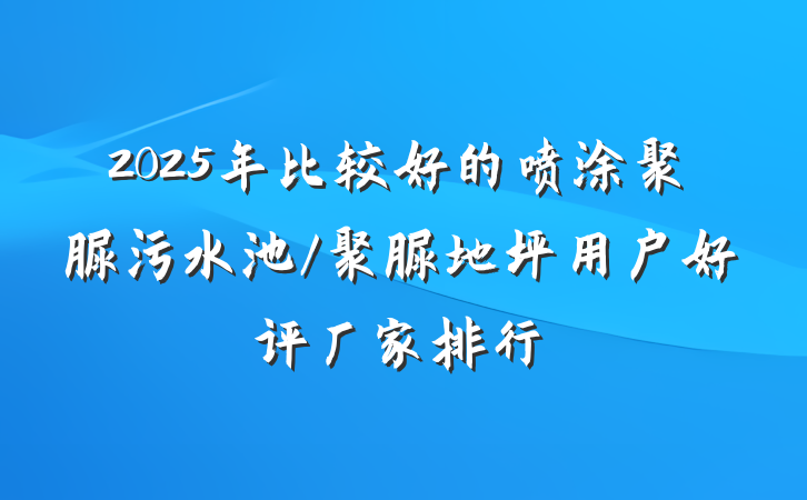 2025年比较好的喷涂聚脲污水池/聚脲地坪用户好评厂家排行