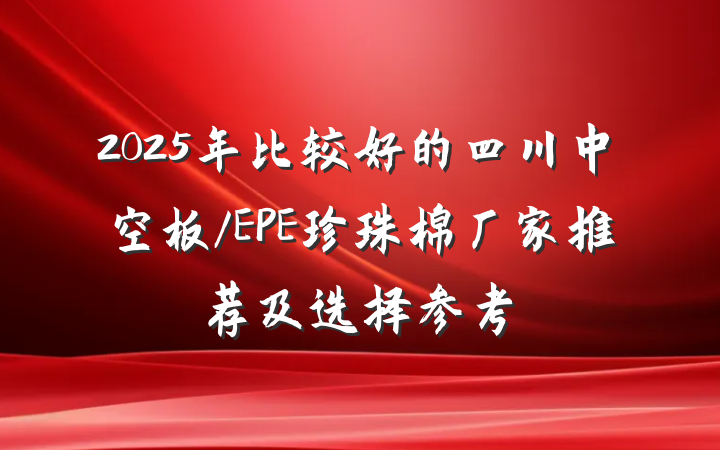 2025年比较好的四川中空板/EPE珍珠棉厂家推荐及选择参考