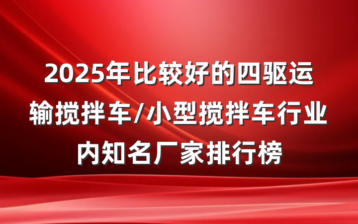 2025年比较好的四驱运输搅拌车/小型搅拌车行业内知名厂家排行榜