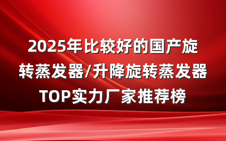 2025年比较好的国产旋转蒸发器/升降旋转蒸发器TOP实力厂家推荐榜