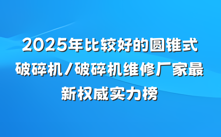 2025年比较好的圆锥式破碎机/破碎机维修厂家最新权威实力榜