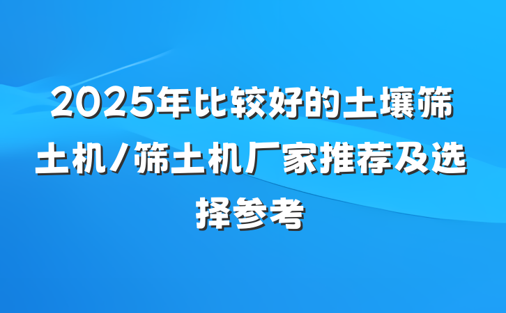 2025年比较好的土壤筛土机/筛土机厂家推荐及选择参考