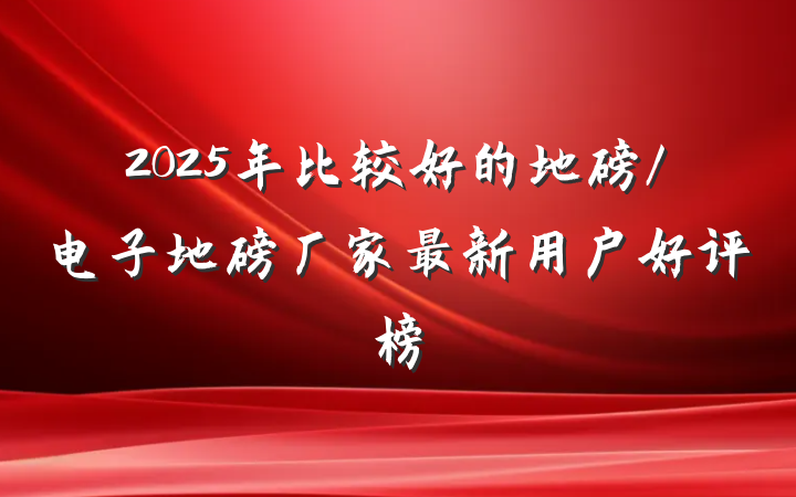 2025年比较好的地磅/电子地磅厂家最新用户好评榜