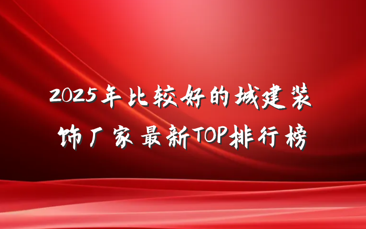 2025年比较好的城建装饰厂家最新TOP排行榜