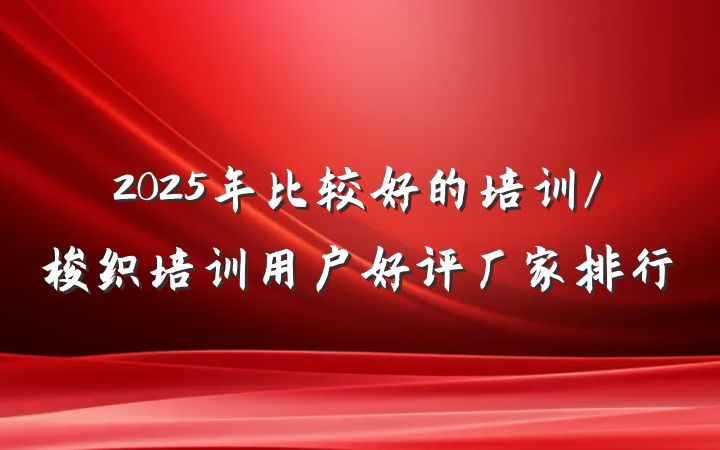 2025年比较好的培训/梭织培训用户好评厂家排行