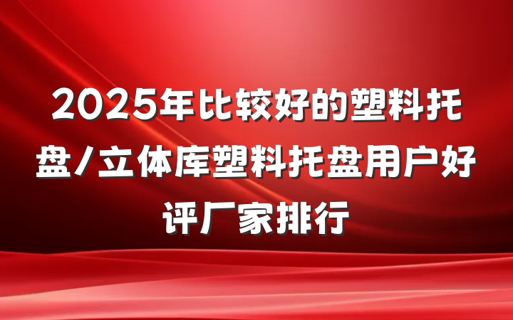 2025年比较好的塑料托盘/立体库塑料托盘用户好评厂家排行