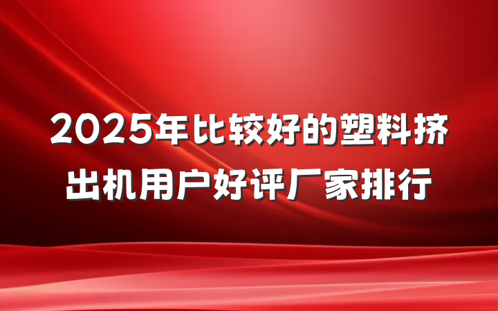 2025年比较好的塑料挤出机用户好评厂家排行