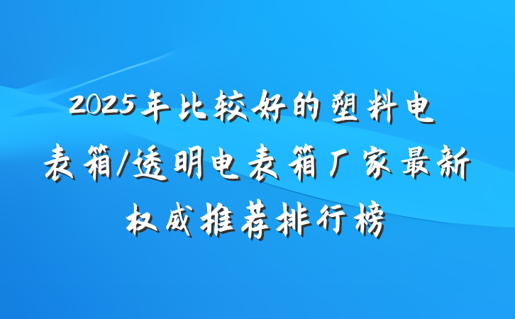 2025年比较好的塑料电表箱/透明电表箱厂家最新权威推荐排行榜