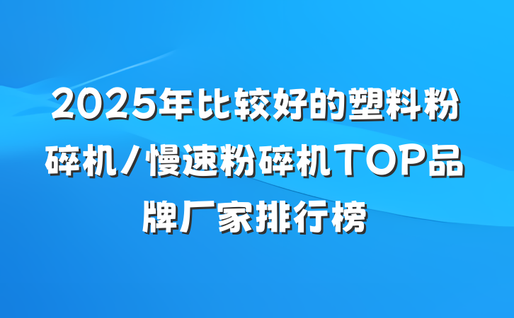 2025年比较好的塑料粉碎机/慢速粉碎机TOP品牌厂家排行榜