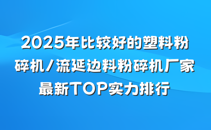 2025年比较好的塑料粉碎机/流延边料粉碎机厂家最新TOP实力排行