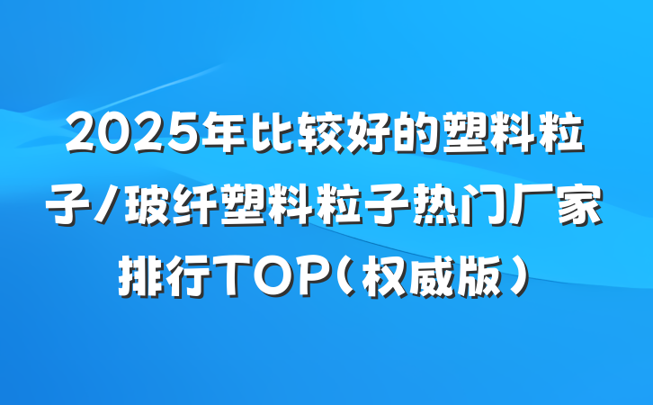 2025年比较好的塑料粒子/玻纤塑料粒子热门厂家排行TOP（权威版）