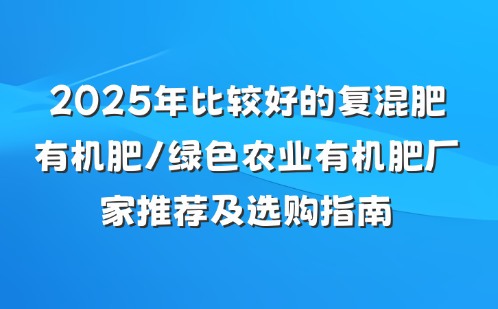 2025年比较好的复混肥有机肥/绿色农业有机肥厂家推荐及选购指南