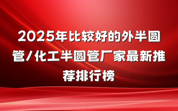 2025年比较好的外半圆管/化工半圆管厂家最新推荐排行榜