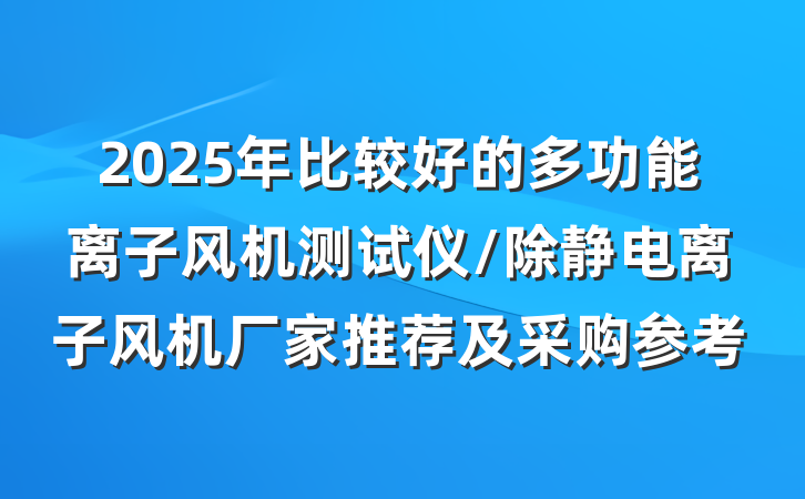2025年比较好的多功能离子风机测试仪/除静电离子风机厂家推荐及采购参考