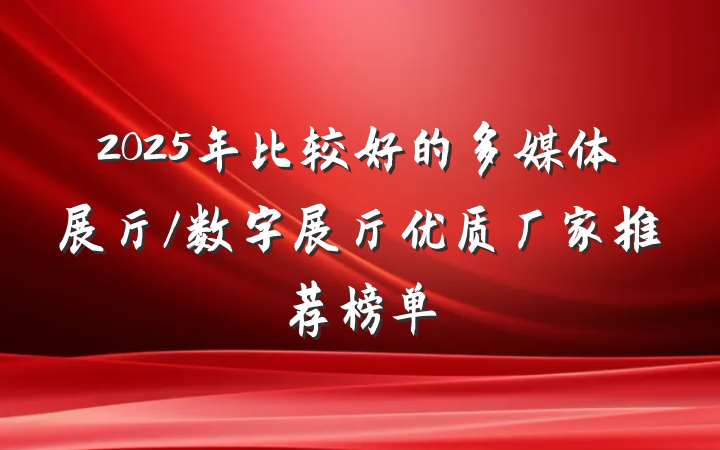 2025年比较好的多媒体展厅/数字展厅优质厂家推荐榜单