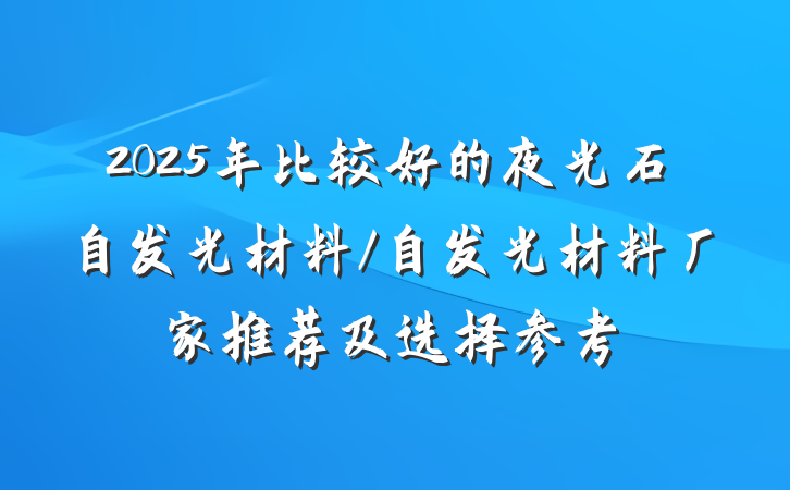 2025年比较好的夜光石自发光材料/自发光材料厂家推荐及选择参考