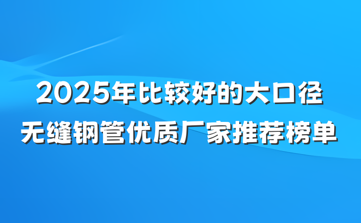 2025年比较好的大口径无缝钢管优质厂家推荐榜单