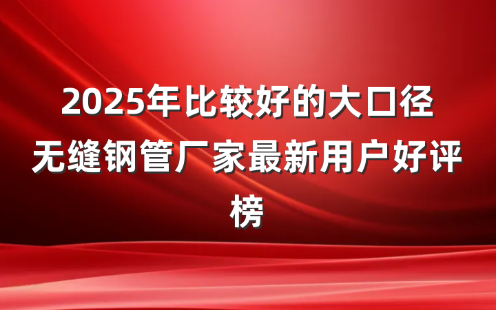2025年比较好的大口径无缝钢管厂家最新用户好评榜