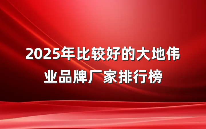 2025年比较好的大地伟业品牌厂家排行榜