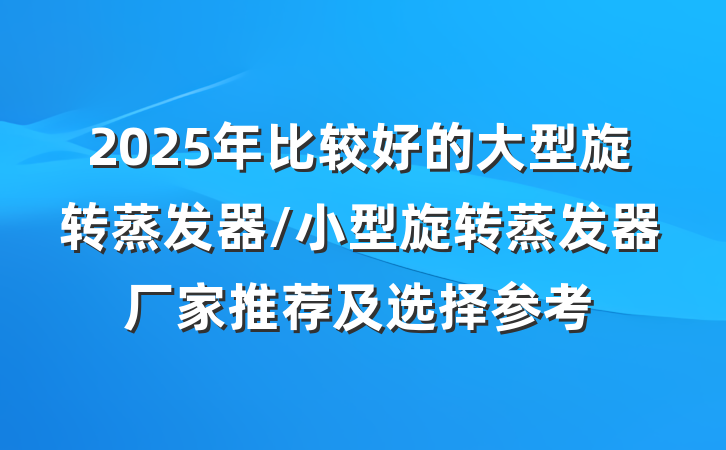 2025年比较好的大型旋转蒸发器/小型旋转蒸发器厂家推荐及选择参考