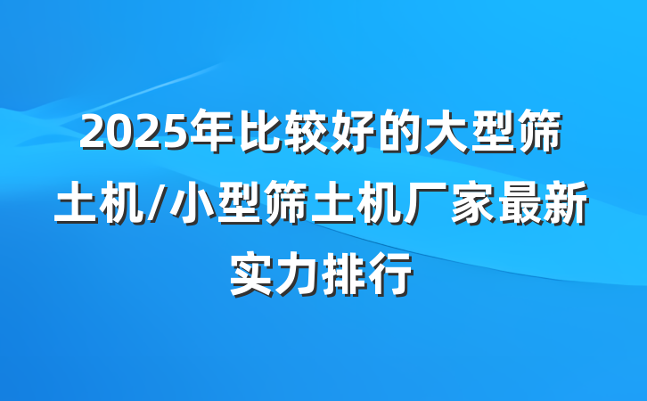 2025年比较好的大型筛土机/小型筛土机厂家最新实力排行