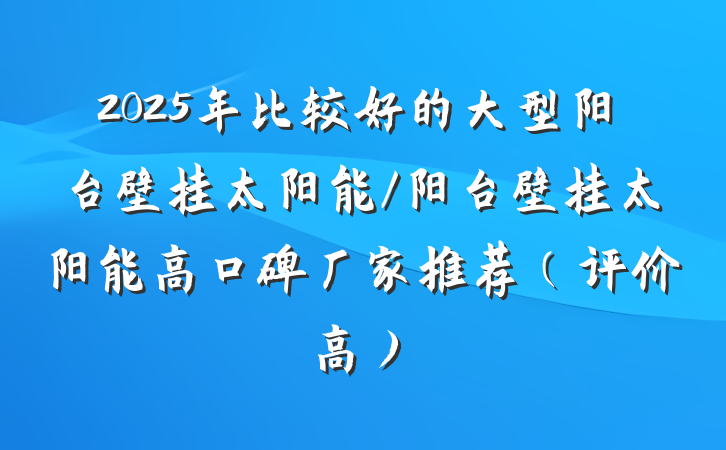 2025年比较好的大型阳台壁挂太阳能/阳台壁挂太阳能高口碑厂家推荐(评价高)