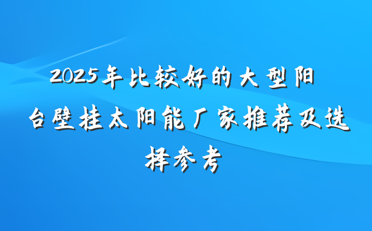 2025年比较好的大型阳台壁挂太阳能厂家推荐及选择参考