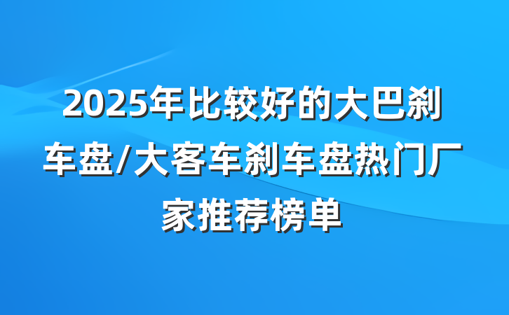 2025年比较好的大巴刹车盘/大客车刹车盘热门厂家推荐榜单
