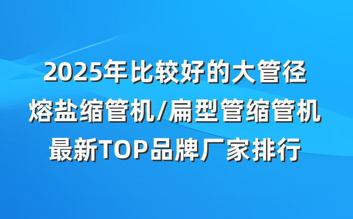 2025年比较好的大管径熔盐缩管机/扁型管缩管机最新TOP品牌厂家排行